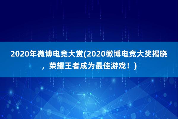 2020年微博电竞大赏(2020微博电竞大奖揭晓，荣耀王者成为最佳游戏！)