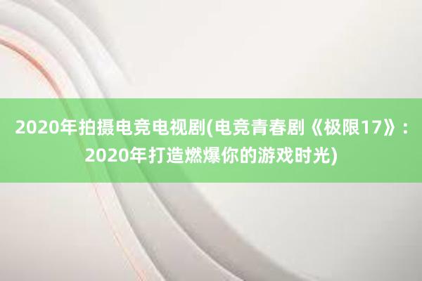 2020年拍摄电竞电视剧(电竞青春剧《极限17》：2020年打造燃爆你的游戏时光)