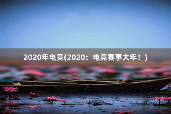 2020年电竞(2020：电竞赛事大年！)