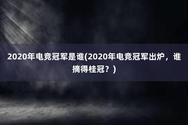 2020年电竞冠军是谁(2020年电竞冠军出炉，谁摘得桂冠？)