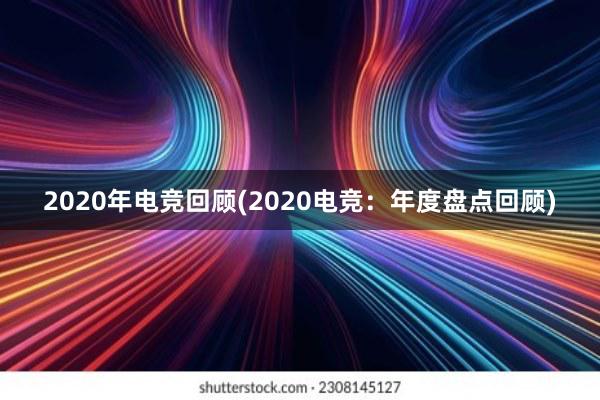 2020年电竞回顾(2020电竞：年度盘点回顾)