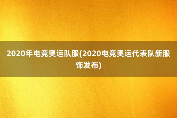 2020年电竞奥运队服(2020电竞奥运代表队新服饰发布)