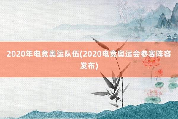 2020年电竞奥运队伍(2020电竞奥运会参赛阵容发布)