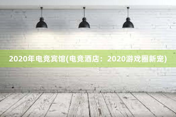 2020年电竞宾馆(电竞酒店：2020游戏圈新宠)