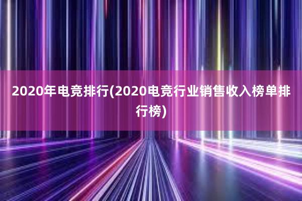 2020年电竞排行(2020电竞行业销售收入榜单排行榜)