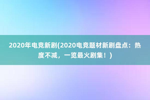 2020年电竞新剧(2020电竞题材新剧盘点：热度不减，一览最火剧集！)