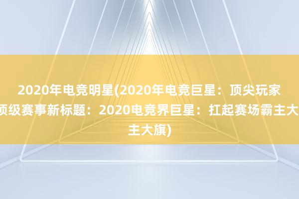 2020年电竞明星(2020年电竞巨星：顶尖玩家与顶级赛事新标题：2020电竞界巨星：扛起赛场霸主大旗)