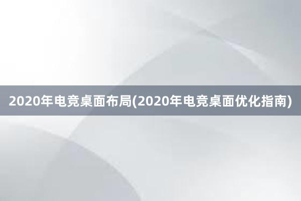 2020年电竞桌面布局(2020年电竞桌面优化指南)