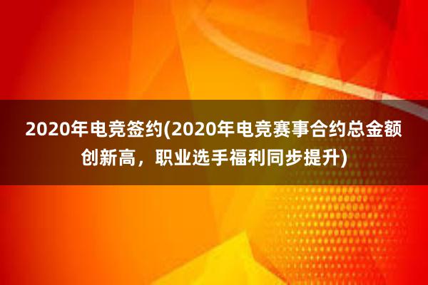 2020年电竞签约(2020年电竞赛事合约总金额创新高，职业选手福利同步提升)