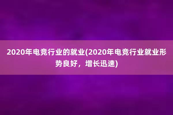 2020年电竞行业的就业(2020年电竞行业就业形势良好，增长迅速)