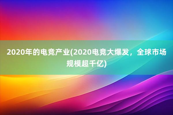 2020年的电竞产业(2020电竞大爆发，全球市场规模超千亿)