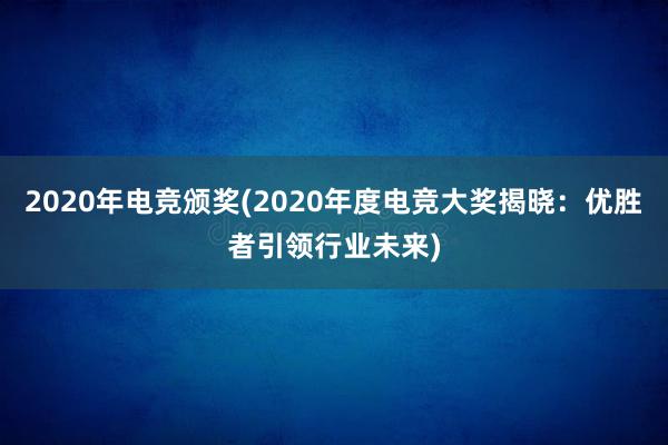 2020年电竞颁奖(2020年度电竞大奖揭晓：优胜者引领行业未来)