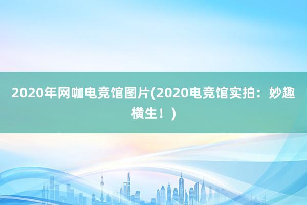 2020年网咖电竞馆图片(2020电竞馆实拍：妙趣横生！)