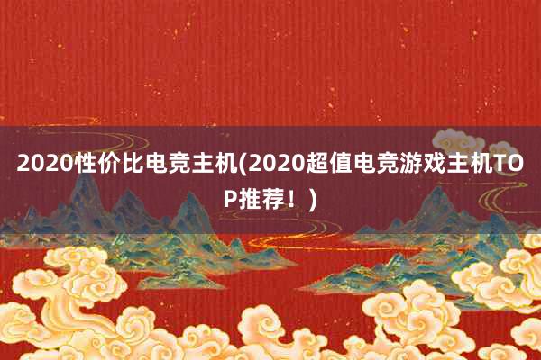 2020性价比电竞主机(2020超值电竞游戏主机TOP推荐！)