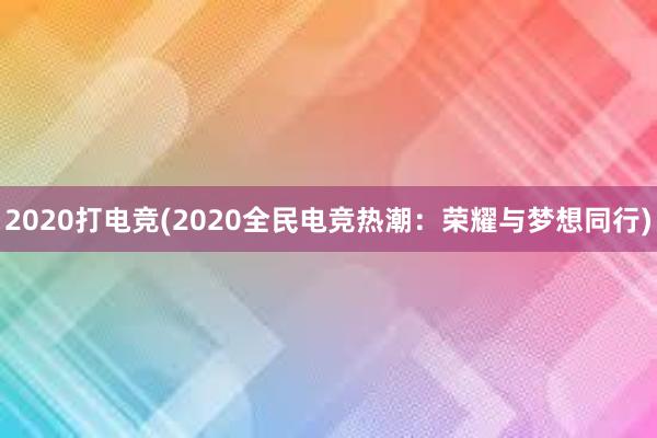 2020打电竞(2020全民电竞热潮：荣耀与梦想同行)