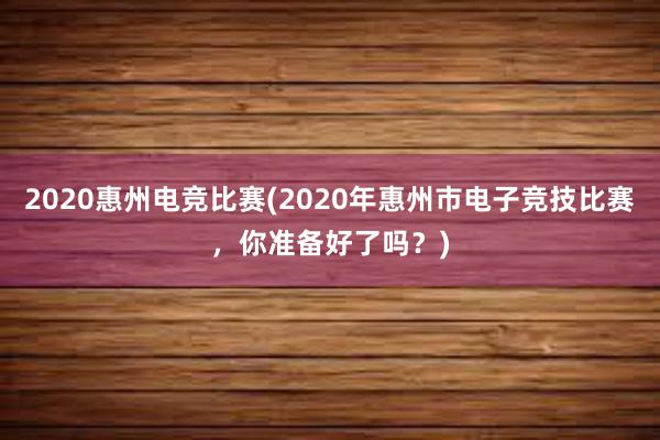 2020惠州电竞比赛(2020年惠州市电子竞技比赛，你准备好了吗？)