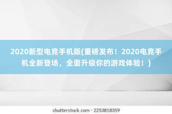 2020新型电竞手机版(重磅发布！2020电竞手机全新登场，全面升级你的游戏体验！)