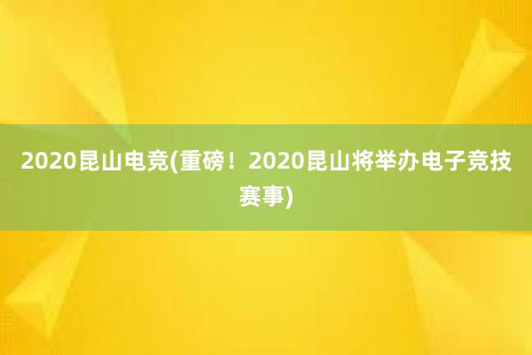 2020昆山电竞(重磅！2020昆山将举办电子竞技赛事)