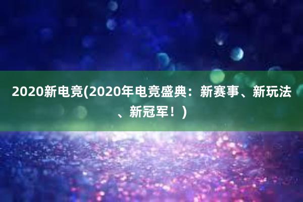 2020新电竞(2020年电竞盛典：新赛事、新玩法、新冠军！)