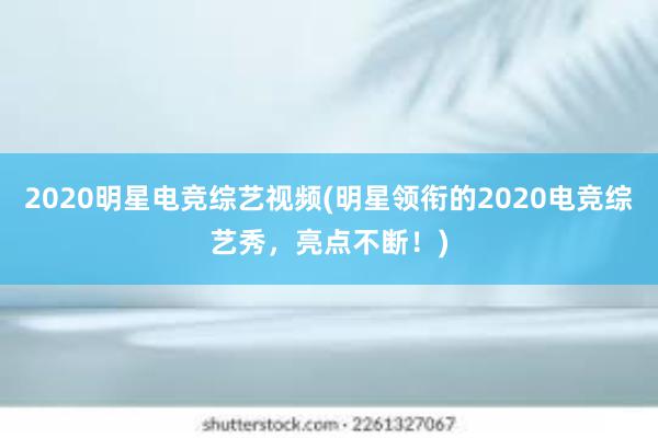 2020明星电竞综艺视频(明星领衔的2020电竞综艺秀，亮点不断！)