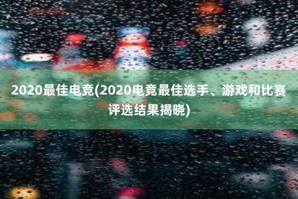 2020最佳电竞(2020电竞最佳选手、游戏和比赛评选结果揭晓)