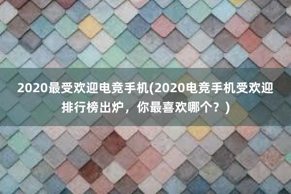 2020最受欢迎电竞手机(2020电竞手机受欢迎排行榜出炉，你最喜欢哪个？)