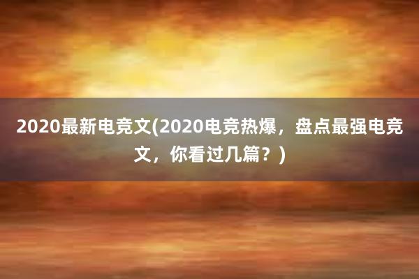 2020最新电竞文(2020电竞热爆，盘点最强电竞文，你看过几篇？)