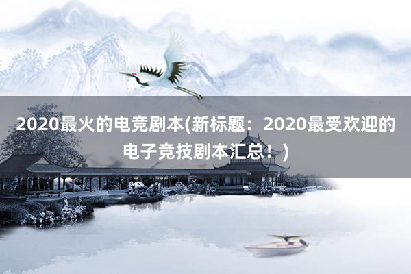 2020最火的电竞剧本(新标题：2020最受欢迎的电子竞技剧本汇总！)