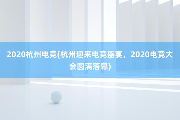 2020杭州电竞(杭州迎来电竞盛宴，2020电竞大会圆满落幕)