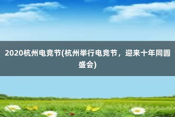 2020杭州电竞节(杭州举行电竞节，迎来十年同圆盛会)