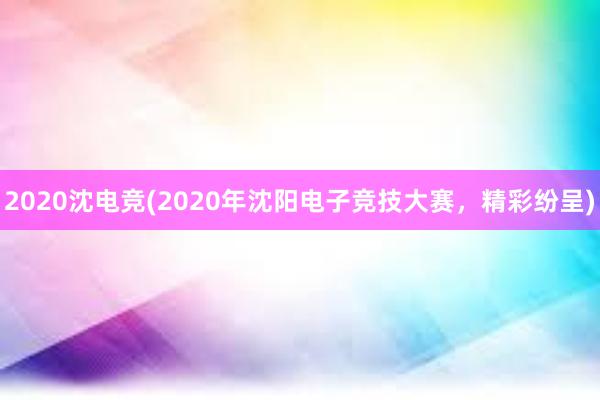 2020沈电竞(2020年沈阳电子竞技大赛，精彩纷呈)