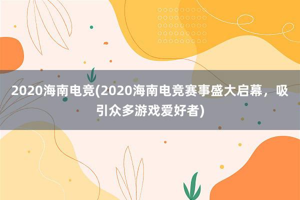 2020海南电竞(2020海南电竞赛事盛大启幕，吸引众多游戏爱好者)