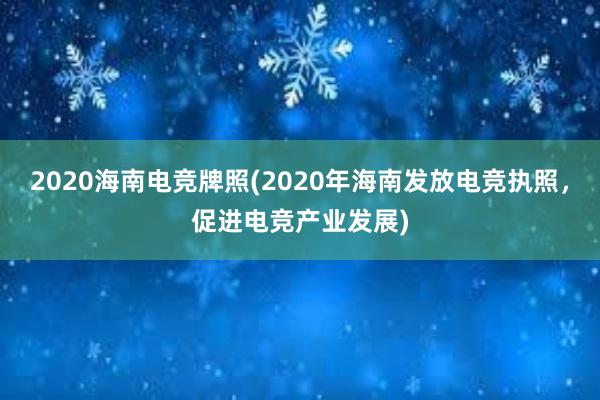 2020海南电竞牌照(2020年海南发放电竞执照，促进电竞产业发展)