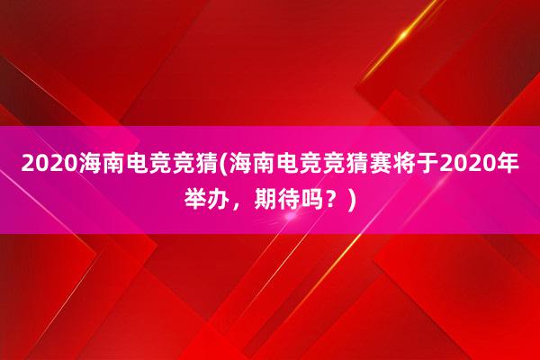 2020海南电竞竞猜(海南电竞竞猜赛将于2020年举办，期待吗？)