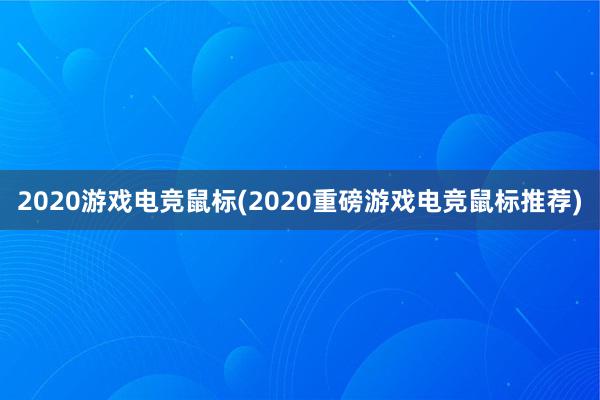 2020游戏电竞鼠标(2020重磅游戏电竞鼠标推荐)