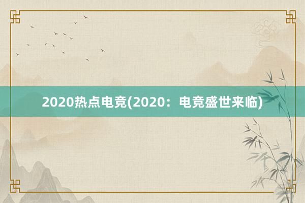 2020热点电竞(2020：电竞盛世来临)