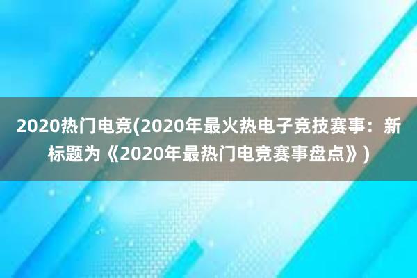 2020热门电竞(2020年最火热电子竞技赛事：新标题为《2020年最热门电竞赛事盘点》)