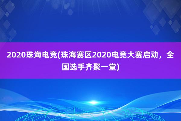 2020珠海电竞(珠海赛区2020电竞大赛启动，全国选手齐聚一堂)