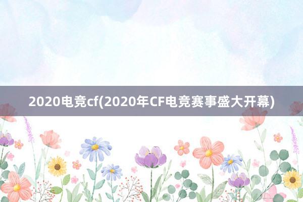 2020电竞cf(2020年CF电竞赛事盛大开幕)