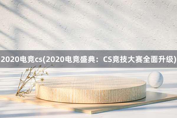 2020电竞cs(2020电竞盛典：CS竞技大赛全面升级)