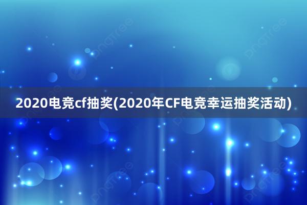 2020电竞cf抽奖(2020年CF电竞幸运抽奖活动)