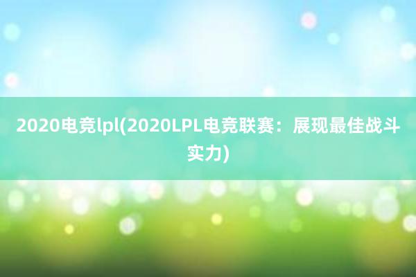 2020电竞lpl(2020LPL电竞联赛：展现最佳战斗实力)