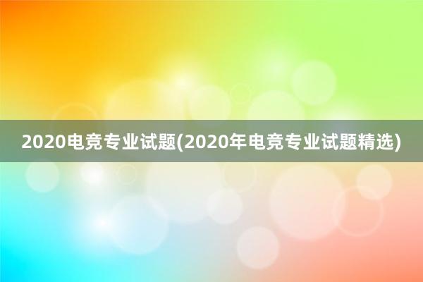 2020电竞专业试题(2020年电竞专业试题精选)