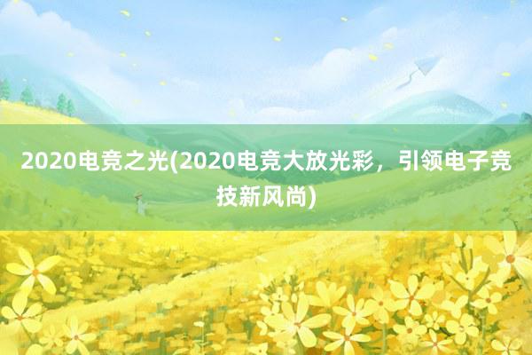 2020电竞之光(2020电竞大放光彩，引领电子竞技新风尚)