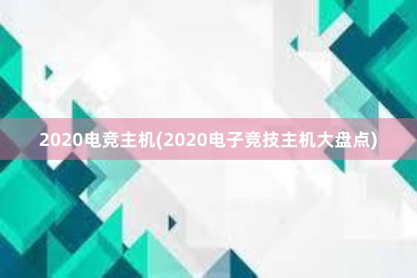 2020电竞主机(2020电子竞技主机大盘点)