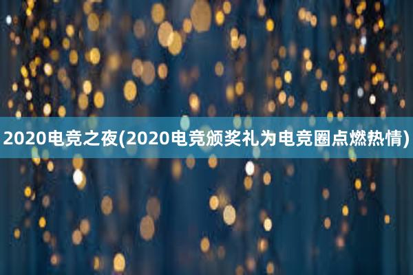 2020电竞之夜(2020电竞颁奖礼为电竞圈点燃热情)