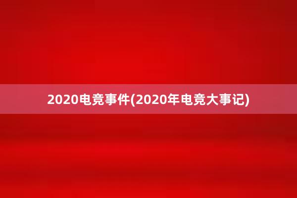 2020电竞事件(2020年电竞大事记)