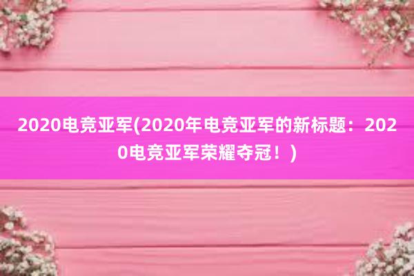 2020电竞亚军(2020年电竞亚军的新标题：2020电竞亚军荣耀夺冠！)