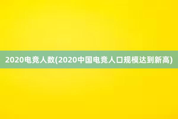 2020电竞人数(2020中国电竞人口规模达到新高)