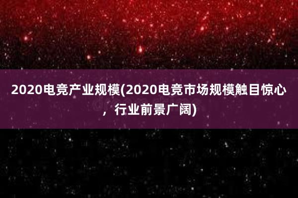 2020电竞产业规模(2020电竞市场规模触目惊心，行业前景广阔)